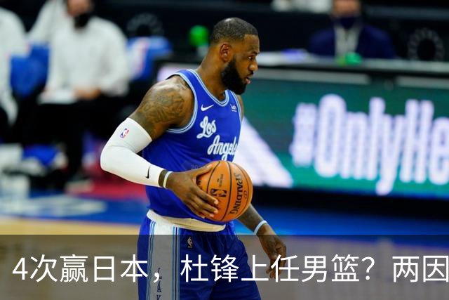 4次赢日本，杜锋上任男篮？两因素关键，曾主动请缨，曾大胜33分